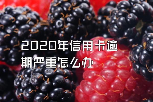 2020年信用卡逾期严重怎么办
