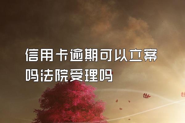 信用卡逾期可以立案吗法院受理吗