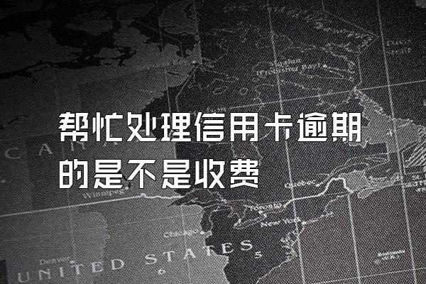 帮忙处理信用卡逾期的是不是收费