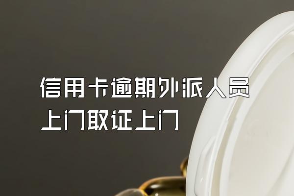信用卡逾期外派人员上门取证上门