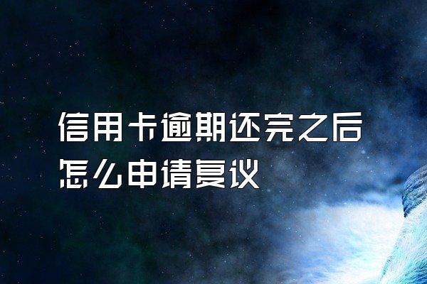 信用卡逾期还完之后怎么申请复议