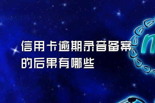 信用卡逾期录音备案的后果有哪些