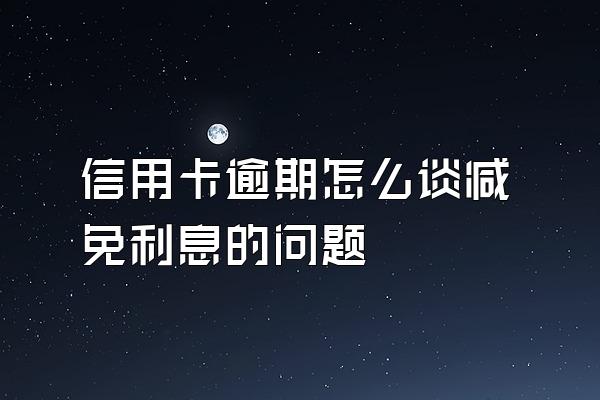 信用卡逾期怎么谈减免利息的问题