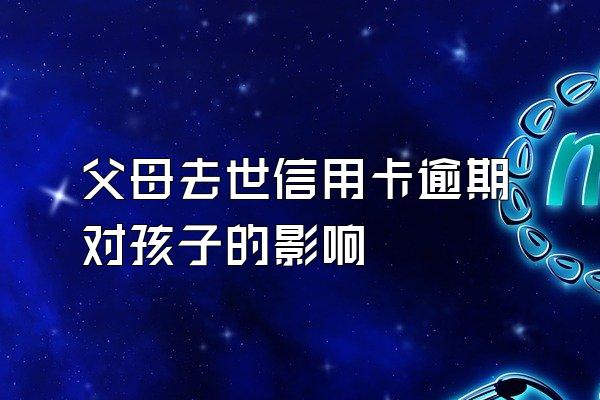 父母去世信用卡逾期对孩子的影响