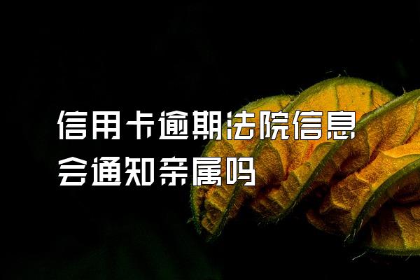 信用卡逾期法院信息会通知亲属吗