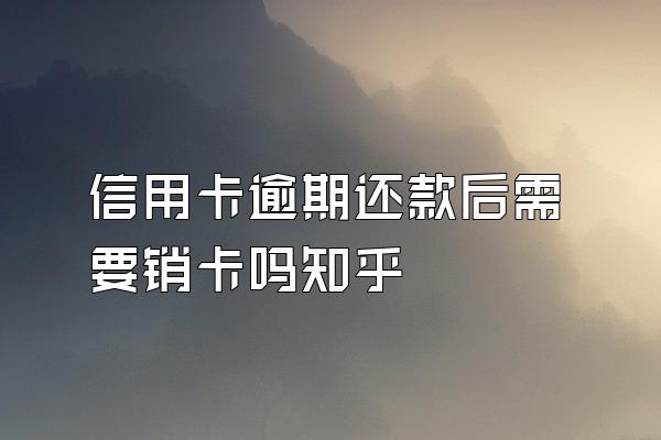 信用卡逾期还款后需要销卡吗知乎