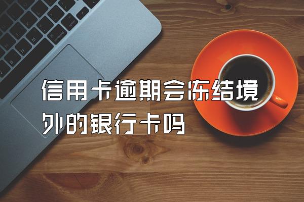 信用卡逾期会冻结境外的银行卡吗