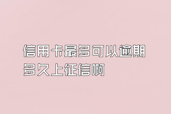 信用卡最多可以逾期多久上征信啊