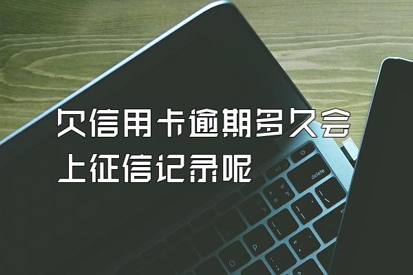 欠信用卡逾期多久会上征信记录呢
