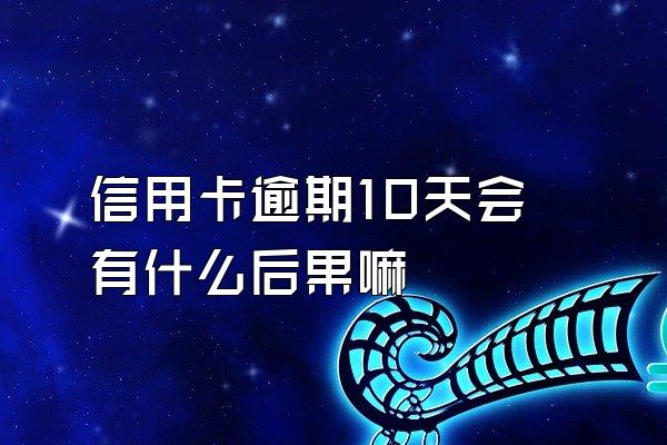 信用卡逾期10天会有什么后果嘛