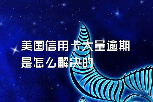 美国信用卡大量逾期是怎么解决的