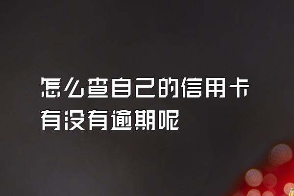 怎么查自己的信用卡有没有逾期呢