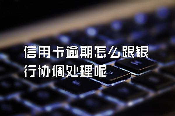 信用卡逾期怎么跟银行协调处理呢