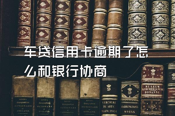 车贷信用卡逾期了怎么和银行协商