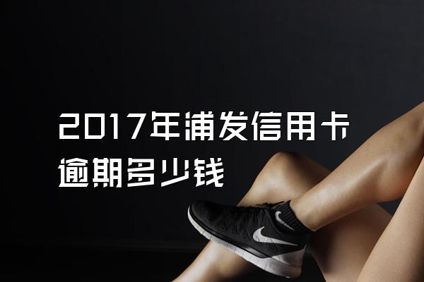 2017年浦发信用卡逾期多少钱