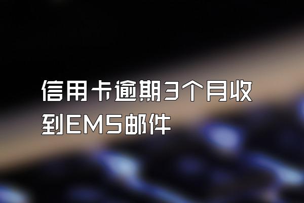 信用卡逾期3个月收到EMS邮件