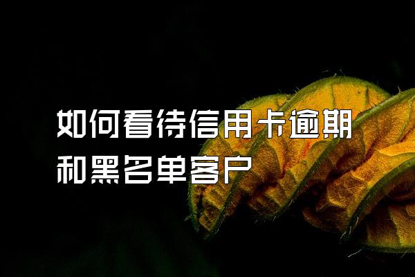 如何看待信用卡逾期和黑名单客户