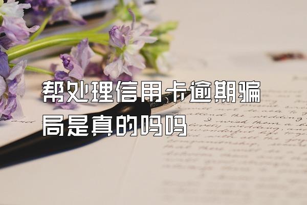 帮处理信用卡逾期骗局是真的吗吗
