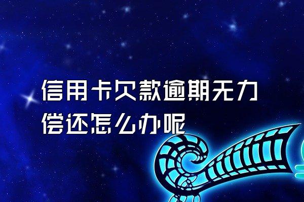 信用卡欠款逾期无力偿还怎么办呢