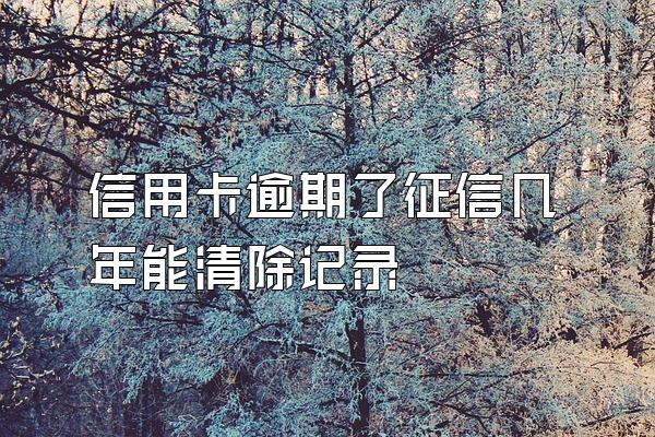 信用卡逾期了征信几年能清除记录