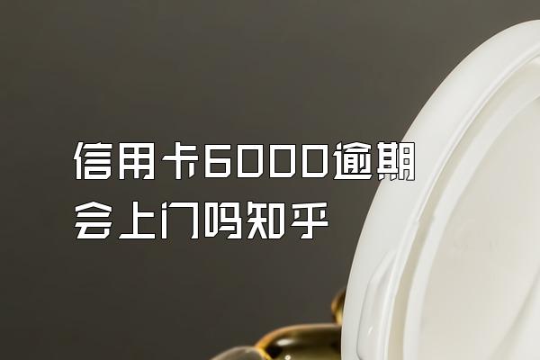 信用卡6000逾期会上门吗知乎