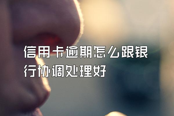 信用卡逾期怎么跟银行协调处理好