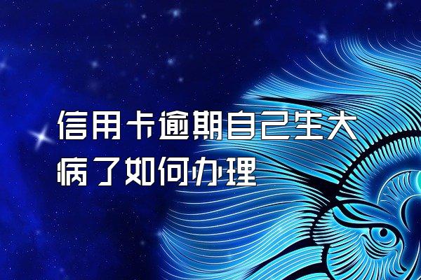 信用卡逾期自己生大病了如何办理