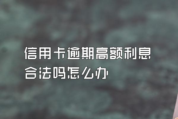 信用卡逾期高额利息合法吗怎么办