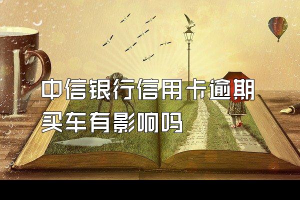 中信银行信用卡逾期买车有影响吗