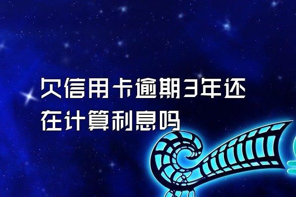 欠信用卡逾期3年还在计算利息吗