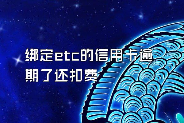绑定etc的信用卡逾期了还扣费