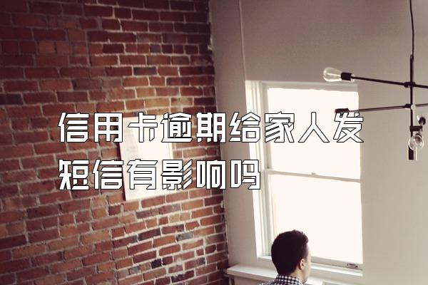信用卡逾期给家人发短信有影响吗