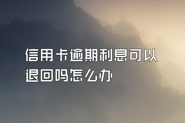 信用卡逾期利息可以退回吗怎么办