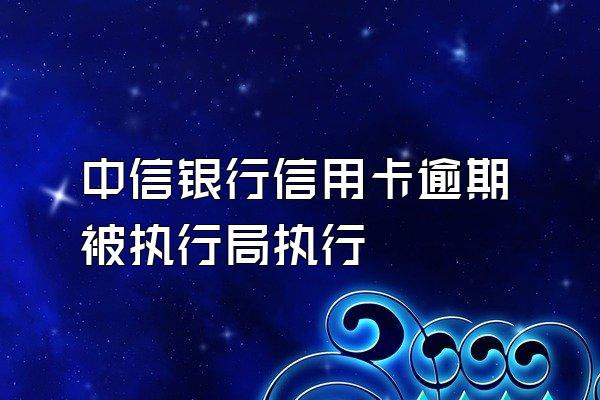 中信银行信用卡逾期被执行局执行