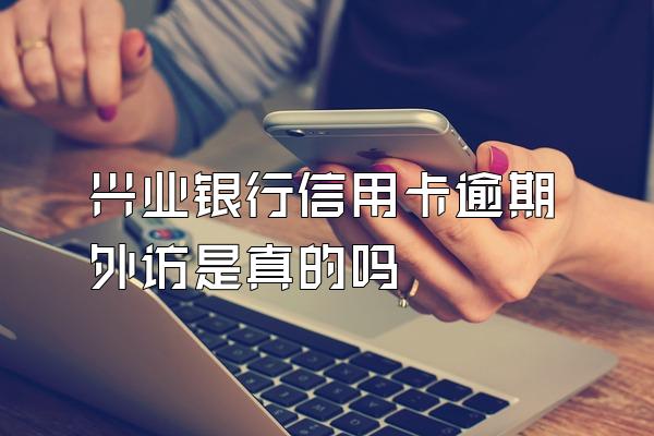 兴业银行信用卡逾期外访是真的吗