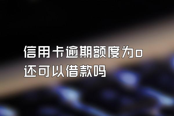 信用卡逾期额度为o还可以借款吗