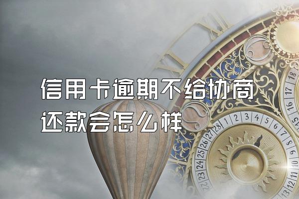 信用卡逾期不给协商还款会怎么样