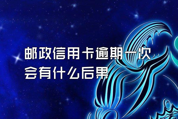 邮政信用卡逾期一次会有什么后果