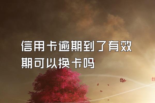 信用卡逾期到了有效期可以换卡吗