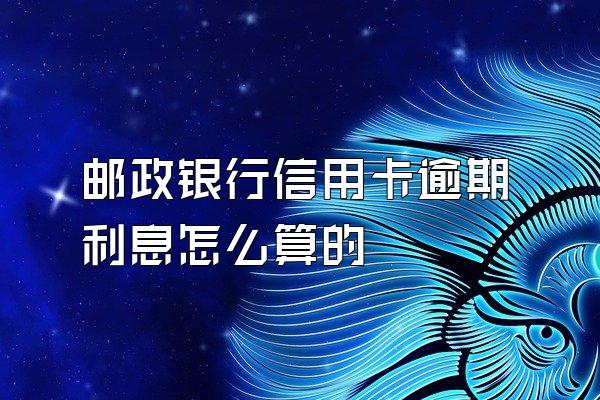 邮政银行信用卡逾期利息怎么算的