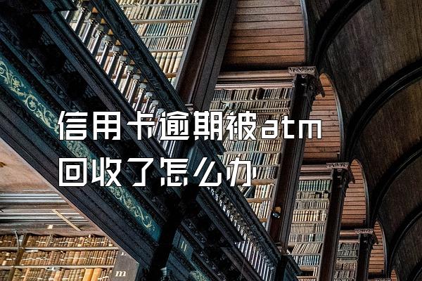 信用卡逾期被atm回收了怎么办