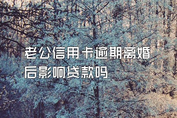 老公信用卡逾期离婚后影响贷款吗