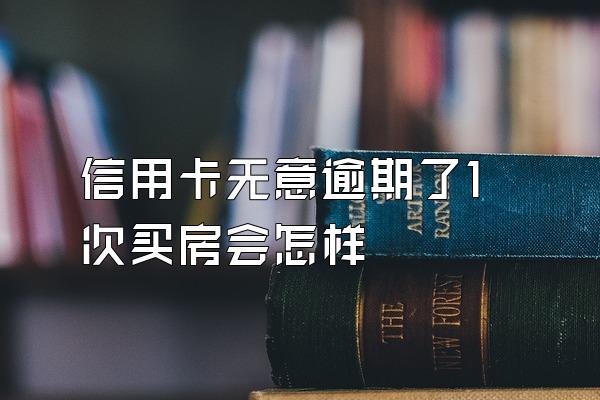 信用卡无意逾期了1次买房会怎样