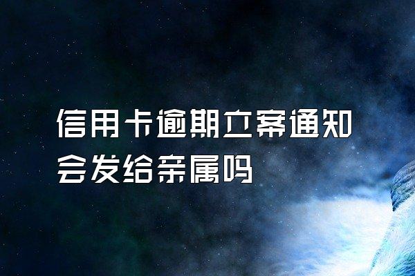 信用卡逾期立案通知会发给亲属吗