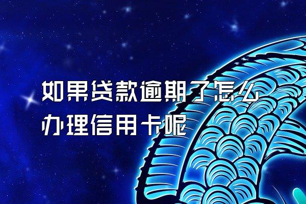 如果贷款逾期了怎么办理信用卡呢