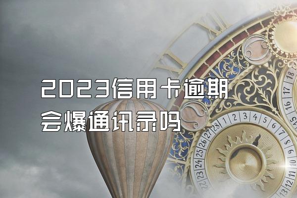 2023信用卡逾期会爆通讯录吗