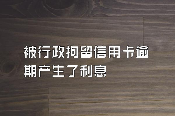 被行政拘留信用卡逾期产生了利息