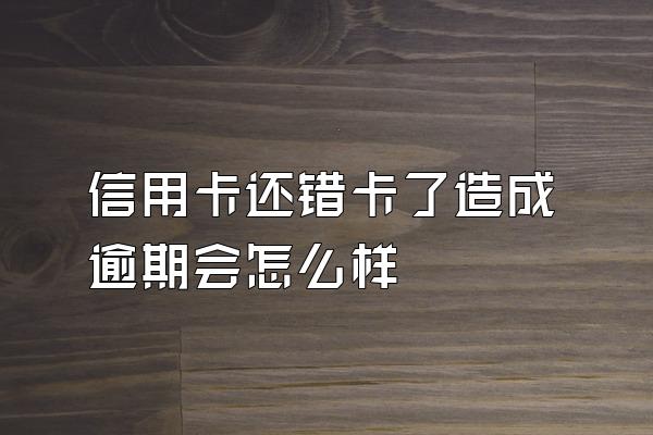 信用卡还错卡了造成逾期会怎么样