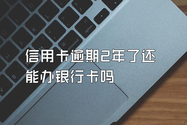 信用卡逾期2年了还能办银行卡吗