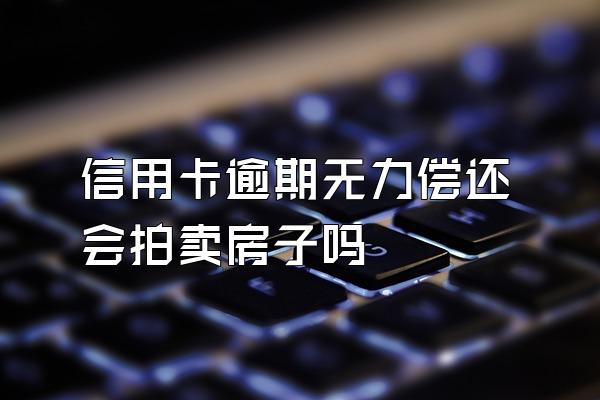 信用卡逾期无力偿还会拍卖房子吗